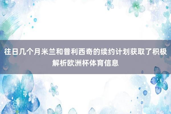 往日几个月米兰和普利西奇的续约计划获取了积极解析欧洲杯体育信息
