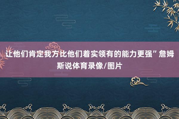 让他们肯定我方比他们着实领有的能力更强”詹姆斯说体育录像/图片