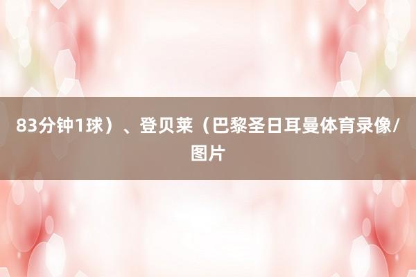 83分钟1球)、登贝莱(巴黎圣日耳曼体育录像/图片