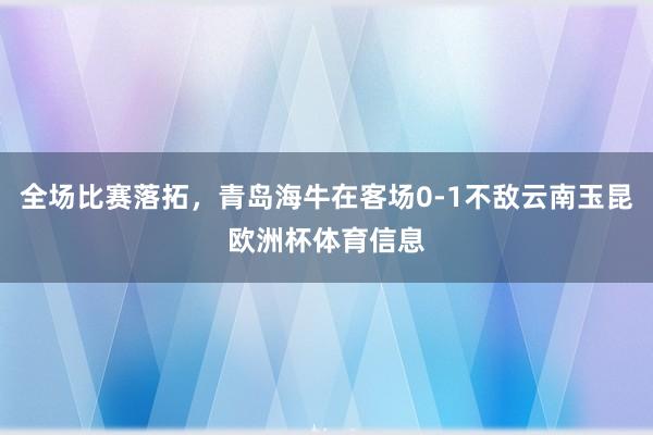 全场比赛落拓，青岛海牛在客场0-1不敌云南玉昆欧洲杯体育信息