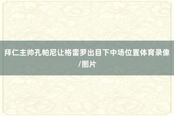 拜仁主帅孔帕尼让格雷罗出目下中场位置体育录像/图片