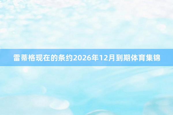 雷蒂格现在的条约2026年12月到期体育集锦