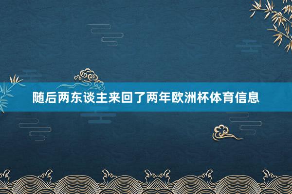 随后两东谈主来回了两年欧洲杯体育信息