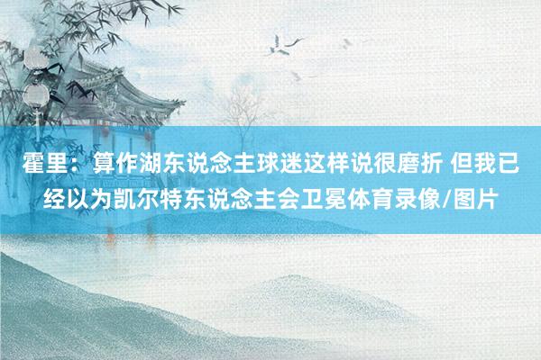 霍里：算作湖东说念主球迷这样说很磨折 但我已经以为凯尔特东说念主会卫冕体育录像/图片