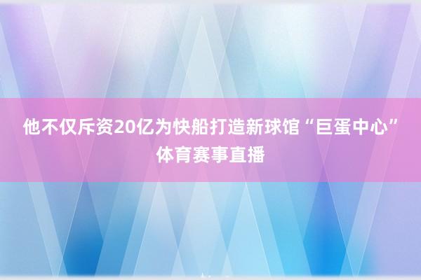 他不仅斥资20亿为快船打造新球馆“巨蛋中心”体育赛事直播