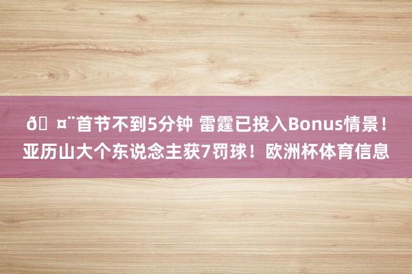 🤨首节不到5分钟 雷霆已投入Bonus情景！亚历山大个东说念主获7罚球！欧洲杯体育信息
