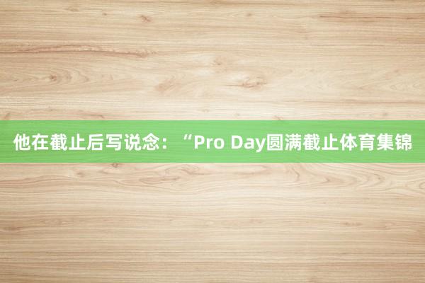 他在截止后写说念:“Pro Day圆满截止体育集锦