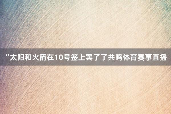“太阳和火箭在10号签上罢了了共鸣体育赛事直播