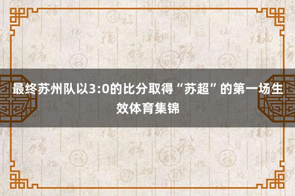 最终苏州队以3:0的比分取得“苏超”的第一场生效体育集锦