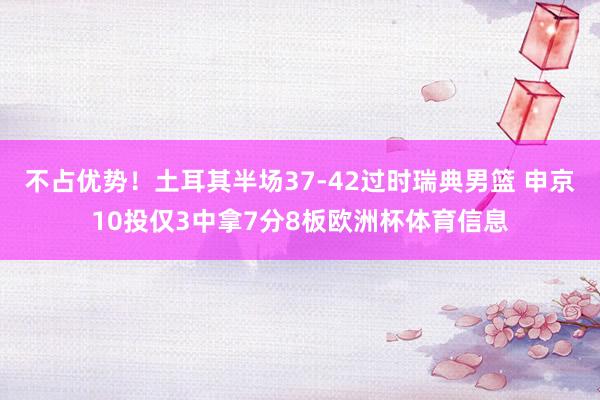 不占优势!土耳其半场37-42过时瑞典男篮 申京10投仅3中拿7分8板欧洲杯体育信息