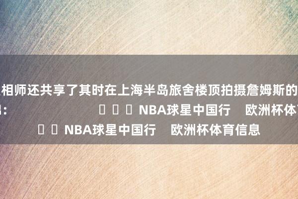 这位照相师还共享了其时在上海半岛旅舍楼顶拍摄詹姆斯的幕后花絮集锦: NBA球星中国行 欧洲杯体育信息