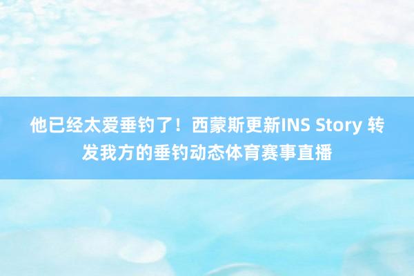 他已经太爱垂钓了！西蒙斯更新INS Story 转发我方的垂钓动态体育赛事直播