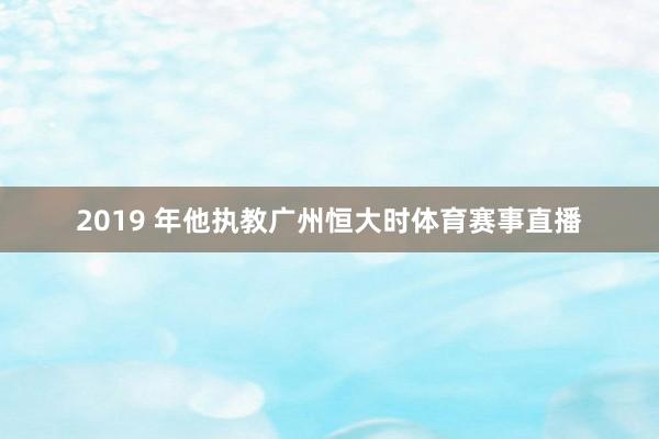 2019 年他执教广州恒大时体育赛事直播
