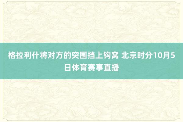 格拉利什将对方的突围挡上钩窝 北京时分10月5日体育赛事直播