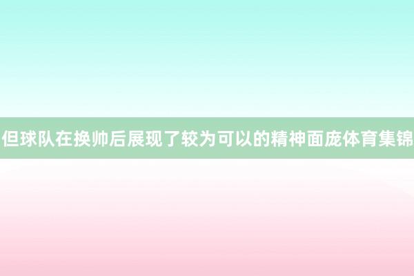 但球队在换帅后展现了较为可以的精神面庞体育集锦