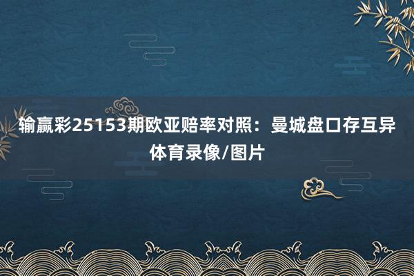 输赢彩25153期欧亚赔率对照：曼城盘口存互异体育录像/图片