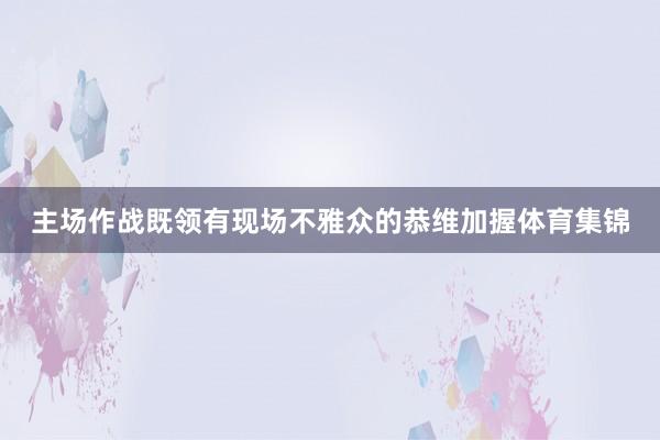 主场作战既领有现场不雅众的恭维加握体育集锦