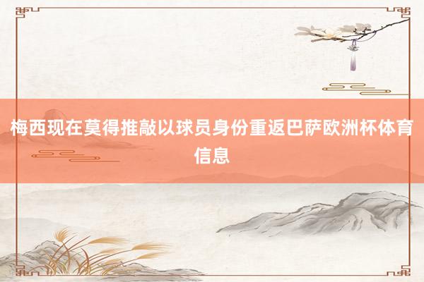 梅西现在莫得推敲以球员身份重返巴萨欧洲杯体育信息