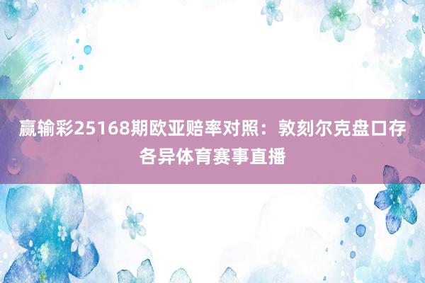 赢输彩25168期欧亚赔率对照：敦刻尔克盘口存各异体育赛事直播