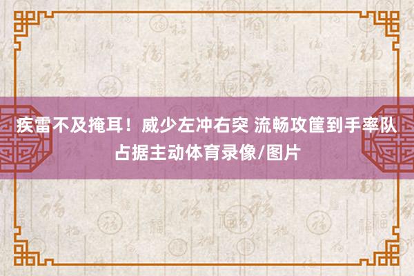 疾雷不及掩耳！威少左冲右突 流畅攻筐到手率队占据主动体育录像/图片