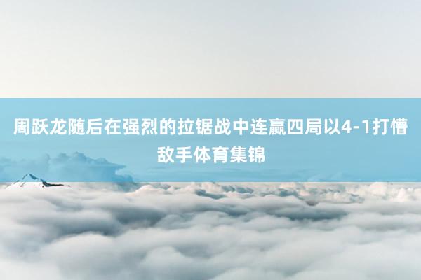 周跃龙随后在强烈的拉锯战中连赢四局以4-1打懵敌手体育集锦
