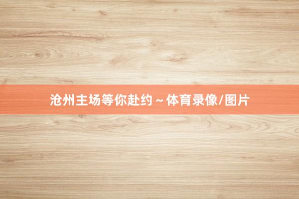 沧州主场等你赴约～体育录像/图片