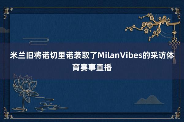 米兰旧将诺切里诺袭取了MilanVibes的采访体育赛事直播