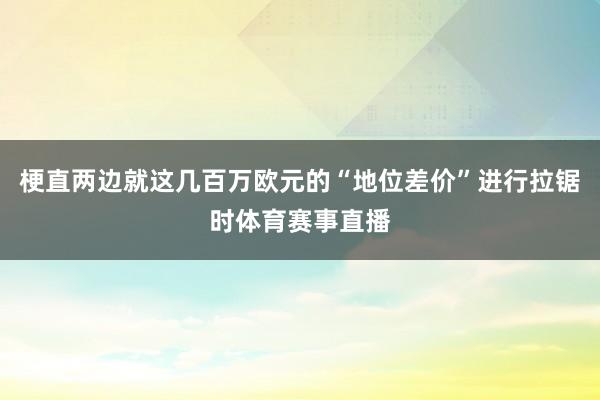 梗直两边就这几百万欧元的“地位差价”进行拉锯时体育赛事直播