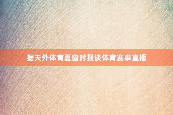 据天外体育夏窗时报谈体育赛事直播