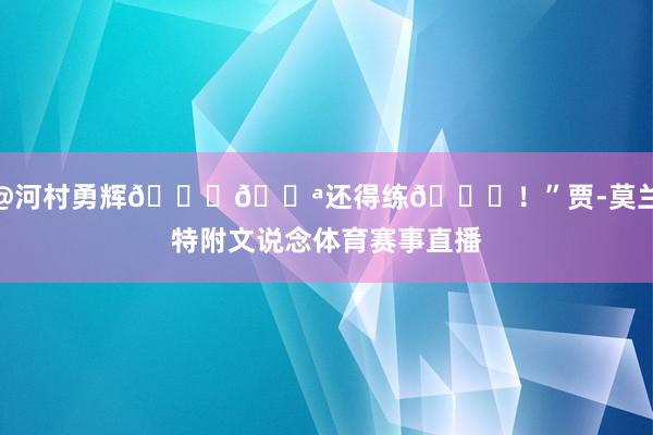 @河村勇辉😂💪还得练📚！”贾-莫兰特附文说念体育赛事直播