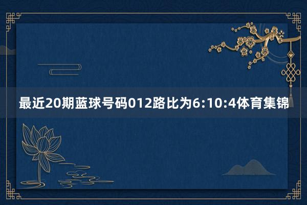 最近20期蓝球号码012路比为6:10:4体育集锦