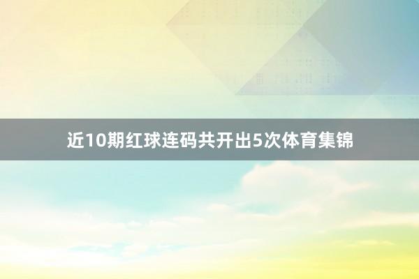 近10期红球连码共开出5次体育集锦