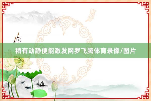 稍有动静便能激发网罗飞腾体育录像/图片