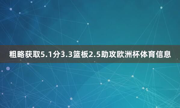 粗略获取5.1分3.3篮板2.5助攻欧洲杯体育信息