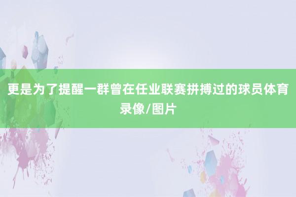 更是为了提醒一群曾在任业联赛拼搏过的球员体育录像/图片