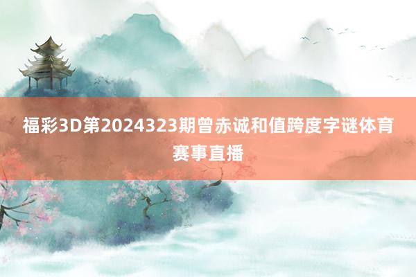 福彩3D第2024323期曾赤诚和值跨度字谜体育赛事直播