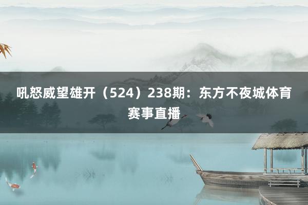 吼怒威望雄开（524）　　238期：东方不夜城体育赛事直播