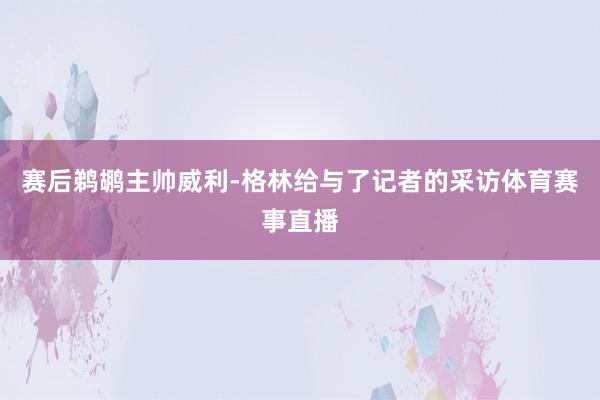 赛后鹈鹕主帅威利-格林给与了记者的采访体育赛事直播