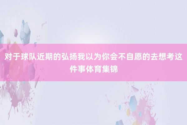 对于球队近期的弘扬我以为你会不自愿的去想考这件事体育集锦