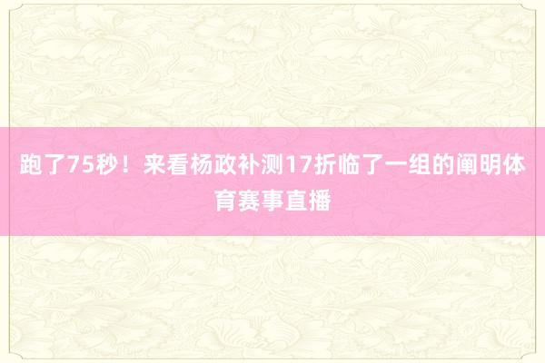跑了75秒！来看杨政补测17折临了一组的阐明体育赛事直播
