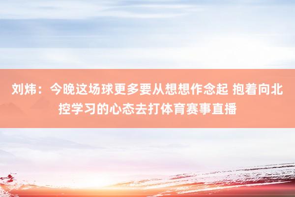 刘炜：今晚这场球更多要从想想作念起 抱着向北控学习的心态去打体育赛事直播