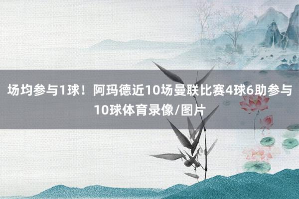 场均参与1球！阿玛德近10场曼联比赛4球6助参与10球体育录像/图片