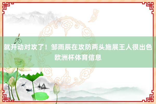 就开动对攻了！邹雨辰在攻防两头施展王人很出色欧洲杯体育信息