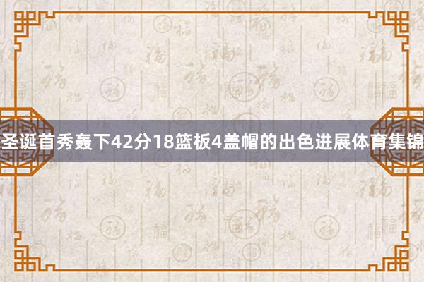 圣诞首秀轰下42分18篮板4盖帽的出色进展体育集锦
