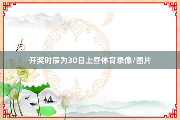 开奖时辰为30日上昼体育录像/图片