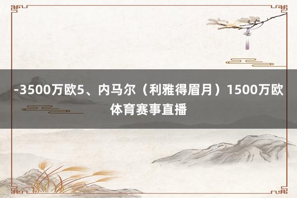 -3500万欧5、内马尔（利雅得眉月）1500万欧体育赛事直播