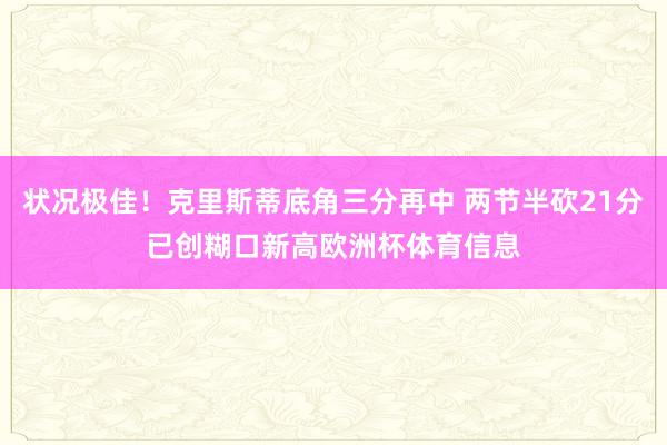 状况极佳！克里斯蒂底角三分再中 两节半砍21分已创糊口新高欧洲杯体育信息