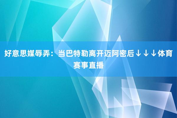好意思媒辱弄：当巴特勒离开迈阿密后↓↓↓体育赛事直播