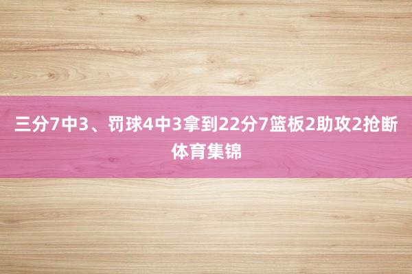 三分7中3、罚球4中3拿到22分7篮板2助攻2抢断体育集锦