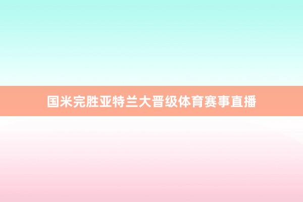 国米完胜亚特兰大晋级体育赛事直播